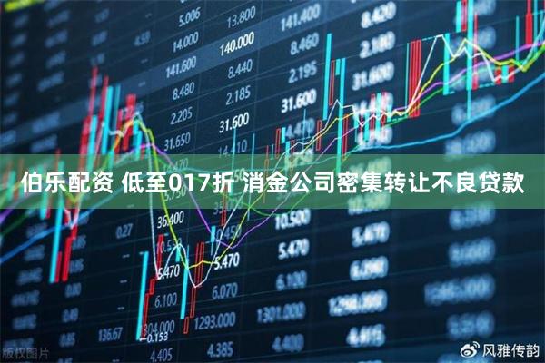 伯乐配资 低至017折 消金公司密集转让不良贷款