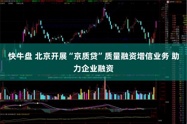 快牛盘 北京开展“京质贷”质量融资增信业务 助力企业融资