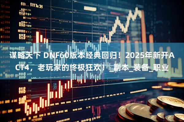谋略天下 DNF60版本经典回归！2025年新开ACT4，老玩家的终极狂欢！_副本_装备_职业