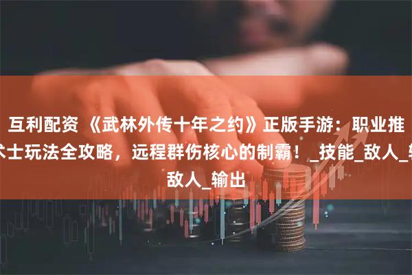 互利配资 《武林外传十年之约》正版手游：职业推荐术士玩法全攻略，远程群伤核心的制霸！_技能_敌人_输出