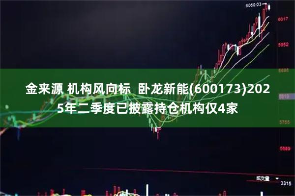 金来源 机构风向标  卧龙新能(600173)2025年二季度已披露持仓机构仅4家
