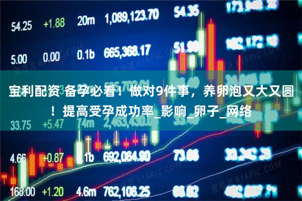 宝利配资 备孕必看！做对9件事，养卵泡又大又圆！提高受孕成功率_影响_卵子_网络