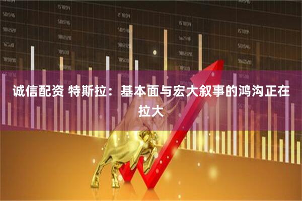 诚信配资 特斯拉：基本面与宏大叙事的鸿沟正在拉大