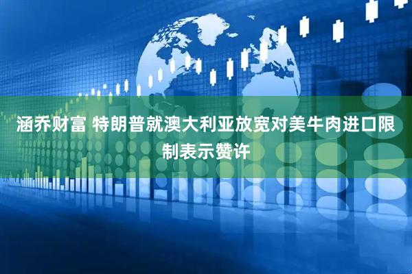 涵乔财富 特朗普就澳大利亚放宽对美牛肉进口限制表示赞许
