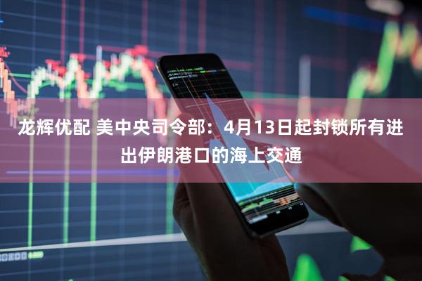 龙辉优配 美中央司令部：4月13日起封锁所有进出伊朗港口的海上交通