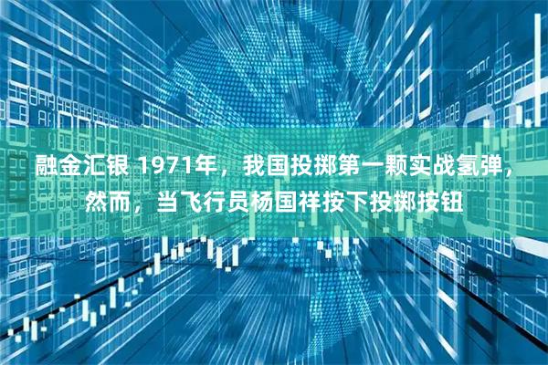 融金汇银 1971年，我国投掷第一颗实战氢弹，然而，当飞行员杨国祥按下投掷按钮