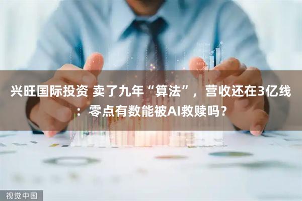 兴旺国际投资 卖了九年“算法”，营收还在3亿线：零点有数能被AI救赎吗？