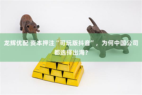 龙辉优配 资本押注“可玩版抖音”，为何中国公司都选择出海？