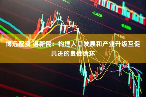 博远配资 谌新民：构建人口发展和产业升级互促共进的良性循环