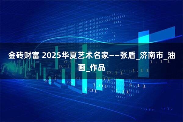 金砖财富 2025华夏艺术名家——张盾_济南市_油画_作品