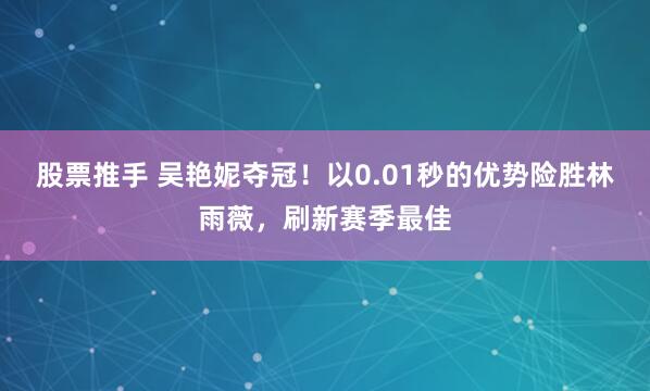 股票推手 吴艳妮夺冠！以0.01秒的优势险胜林雨薇，刷新赛季最佳
