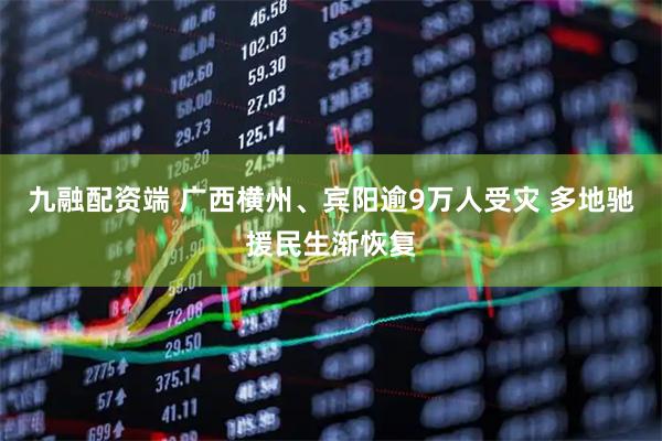 九融配资端 广西横州、宾阳逾9万人受灾 多地驰援民生渐恢复