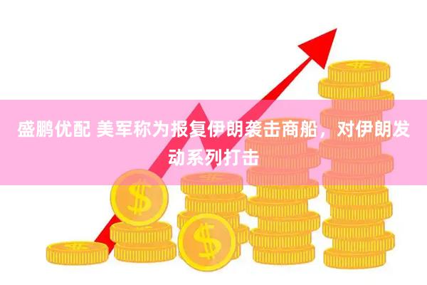 盛鹏优配 美军称为报复伊朗袭击商船，对伊朗发动系列打击